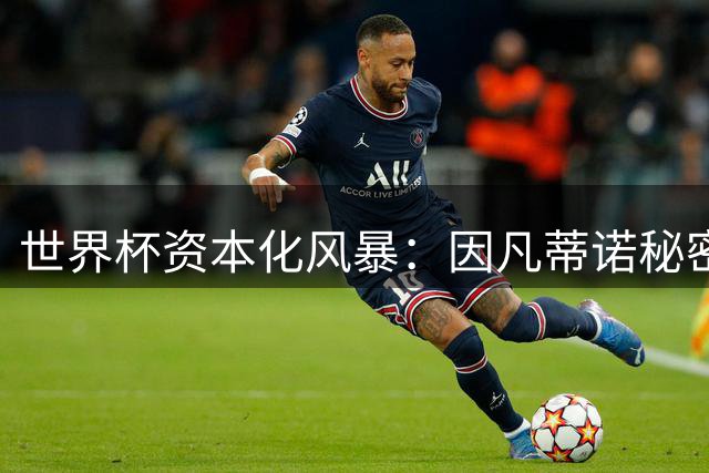 世界杯资本化风暴：因凡蒂诺秘密推进赛事私有化遭足坛集体抵制