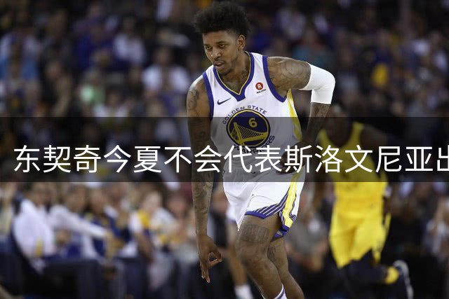 东契奇今夏不会代表斯洛文尼亚出战，他的湖人前队友也不会出战？