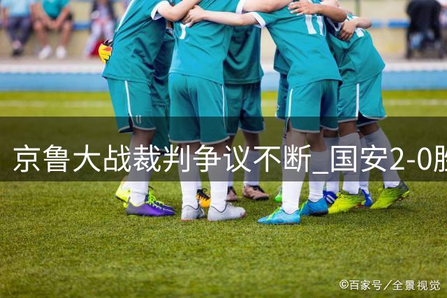 京鲁大战裁判争议不断 国安2-0胜泰山暴露三大焦点问题
