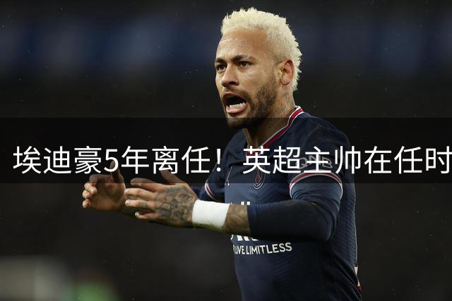 埃迪豪5年离任！英超主帅在任时长：塔帅第一，10人＜1年 8位新帅