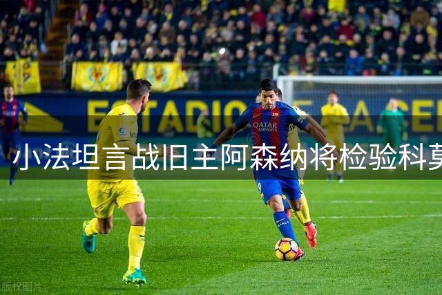 小法坦言战旧主阿森纳将检验科莫真实水平