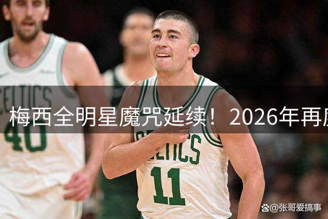 梅西全明星魔咒延续！2026年再度缺席 官方紧急调整参赛名单