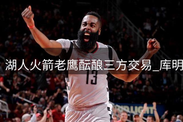 湖人火箭老鹰酝酿三方交易 库明加或转投洛杉矶