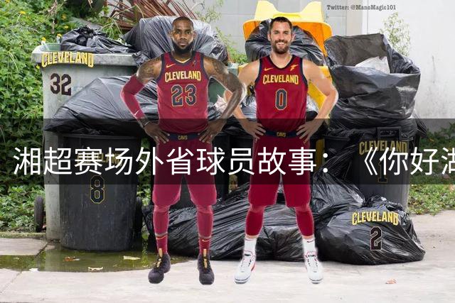 湘超赛场外省球员故事：《你好湖南》揭秘永州足球异乡客