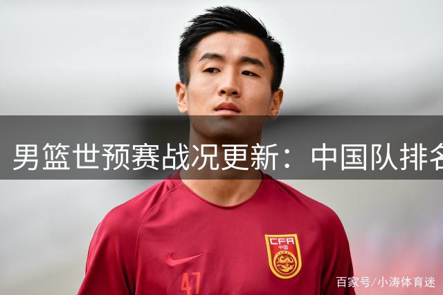 男篮世预赛战况更新：中国队排名攀升 日本队暂居榜首