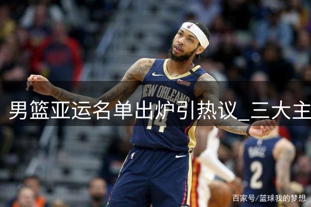 男篮亚运名单出炉引热议 三大主力无缘入选引关注