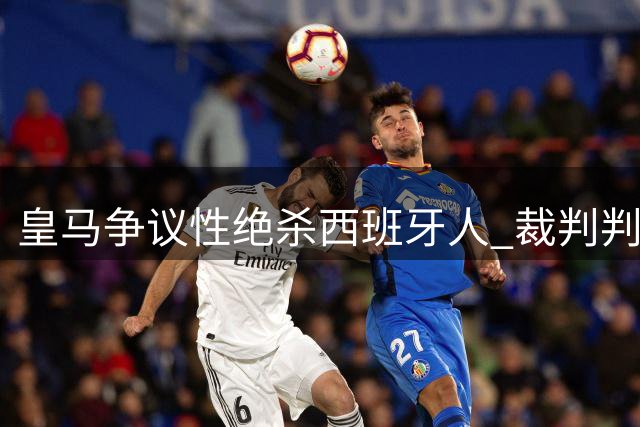 皇马争议性绝杀西班牙人 裁判判罚尺度引发轩然大波