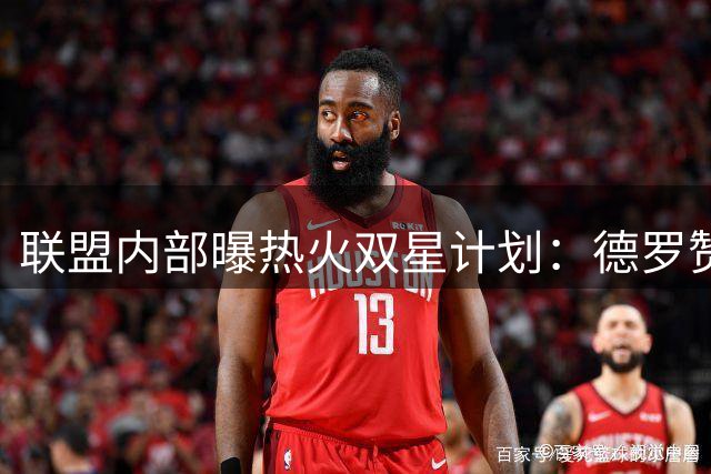 联盟内部曝热火双星计划：德罗赞比尔或组南海岸老将组合