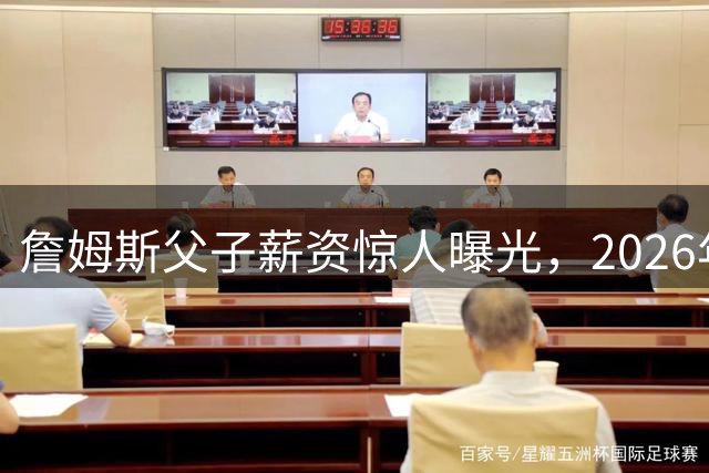 詹姆斯父子薪资惊人曝光，2026年将上演薪金反转戏码