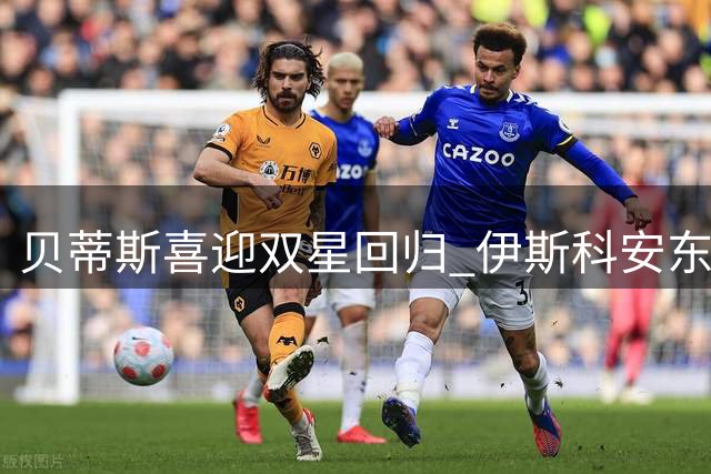 贝蒂斯喜迎双星回归 伊斯科安东尼备战冲刺