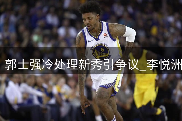 郭士强冷处理新秀引争议 李悦洲无缘热身赛成焦点