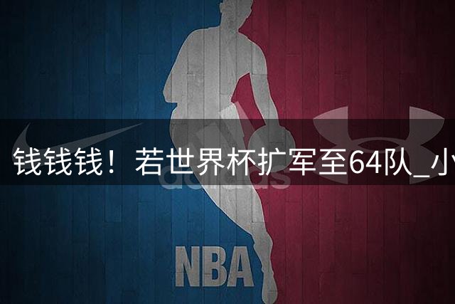 钱钱钱！若世界杯扩军至64队 小组赛或沦为跨大洲预选赛