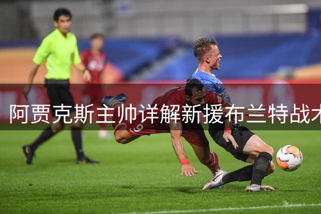 阿贾克斯主帅详解新援布兰特战术定位：期待与特狮搭档