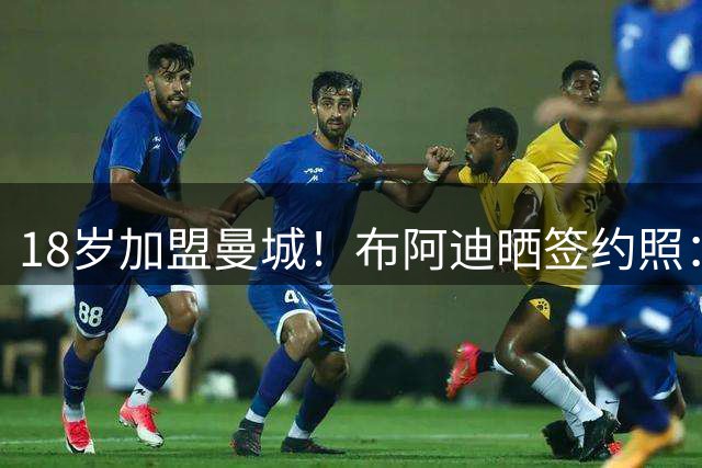18岁加盟曼城！布阿迪晒签约照：曼城，你是我的梦中情队