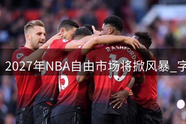 2027年NBA自由市场将掀风暴 字母哥约基奇领衔超豪华阵容
