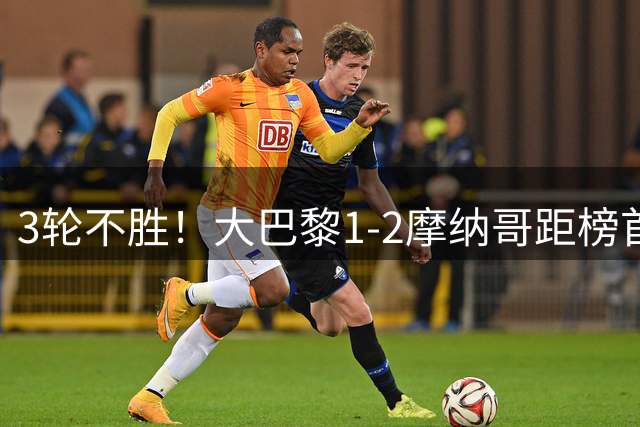 3轮不胜！大巴黎1-2摩纳哥距榜首7分 马尔基尼奥斯破门难救主